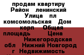 продам квартиру › Район ­ ленинский › Улица ­ пл комсомольская › Дом ­ 2 корп3 › Общая площадь ­ 44 › Цена ­ 3 000 000 - Нижегородская обл., Нижний Новгород г. Недвижимость » Квартиры продажа   . Нижегородская обл.